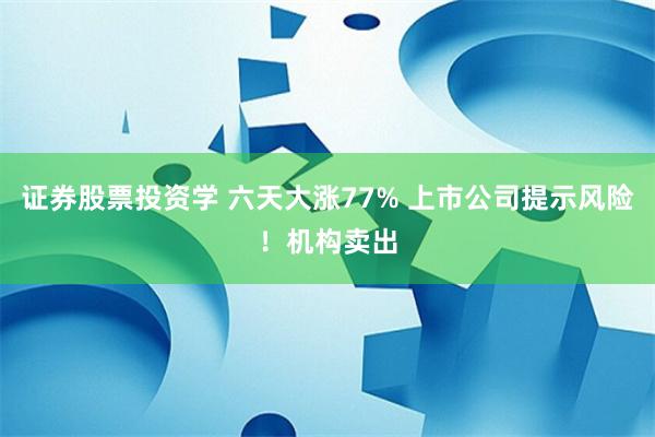 证券股票投资学 六天大涨77% 上市公司提示风险！机构卖出