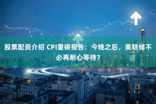 股票配资介绍 CPI重磅报告：今晚之后，美联储不必再耐心等待？