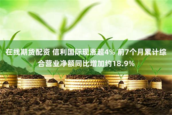 在线期货配资 信利国际现涨超4% 前7个月累计综合营业净额同比增加约18.9%