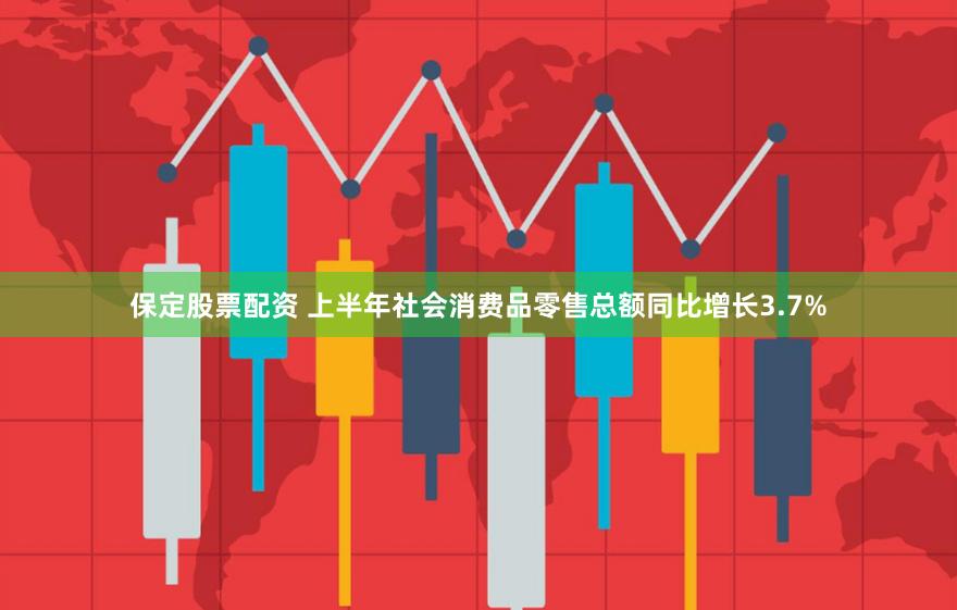 保定股票配资 上半年社会消费品零售总额同比增长3.7%