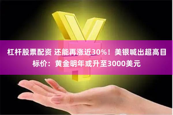 杠杆股票配资 还能再涨近30%！美银喊出超高目标价：黄金明年或升至3000美元