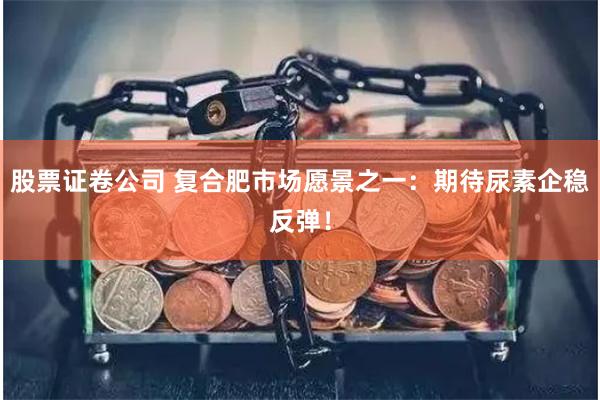 股票证卷公司 复合肥市场愿景之一：期待尿素企稳反弹！