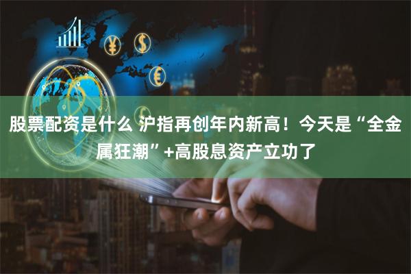 股票配资是什么 沪指再创年内新高！今天是“全金属狂潮”+高股息资产立功了