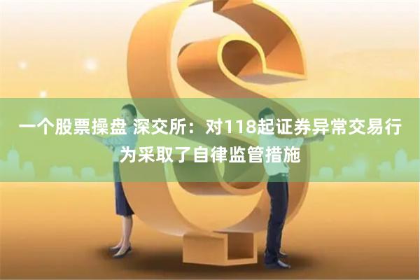 一个股票操盘 深交所：对118起证券异常交易行为采取了自律监管措施