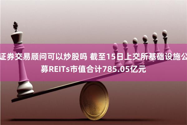 证券交易顾问可以炒股吗 截至15日上交所基础设施公募REITs市值合计785.05亿元