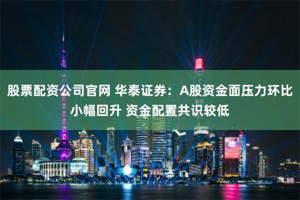 股票配资公司官网 华泰证券：A股资金面压力环比小幅回升 资金配置共识较低