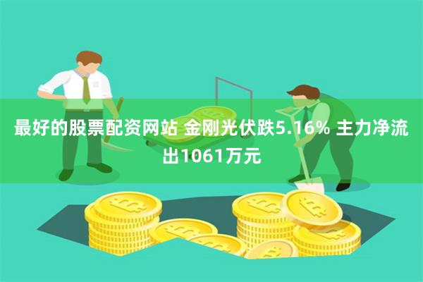 最好的股票配资网站 金刚光伏跌5.16% 主力净流出1061万元