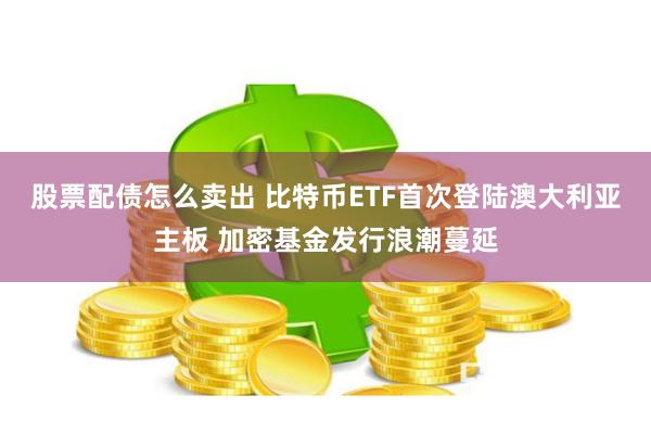 股票配债怎么卖出 比特币ETF首次登陆澳大利亚主板 加密基金发行浪潮蔓延