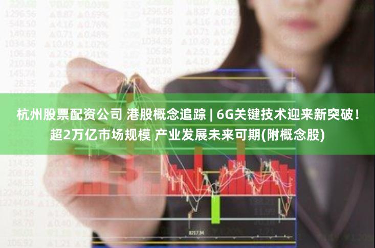 杭州股票配资公司 港股概念追踪 | 6G关键技术迎来新突破！超2万亿市场规模 产业发展未来可期(附概念股)