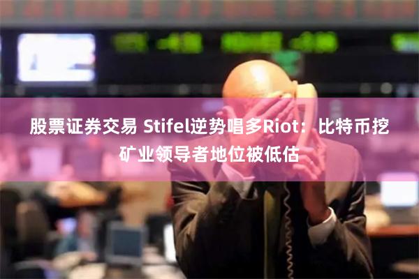 股票证券交易 Stifel逆势唱多Riot：比特币挖矿业领导者地位被低估