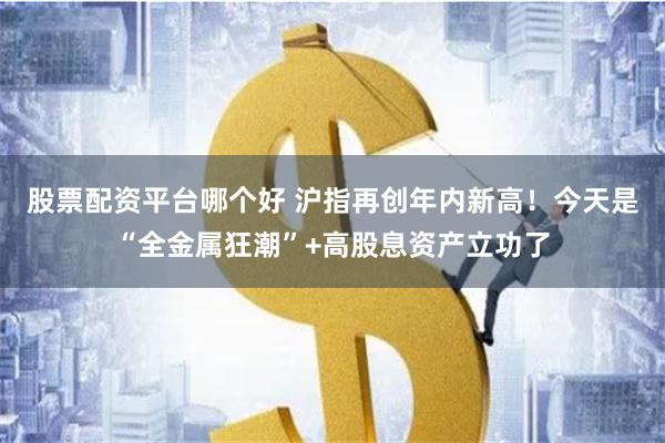 股票配资平台哪个好 沪指再创年内新高！今天是“全金属狂潮”+高股息资产立功了