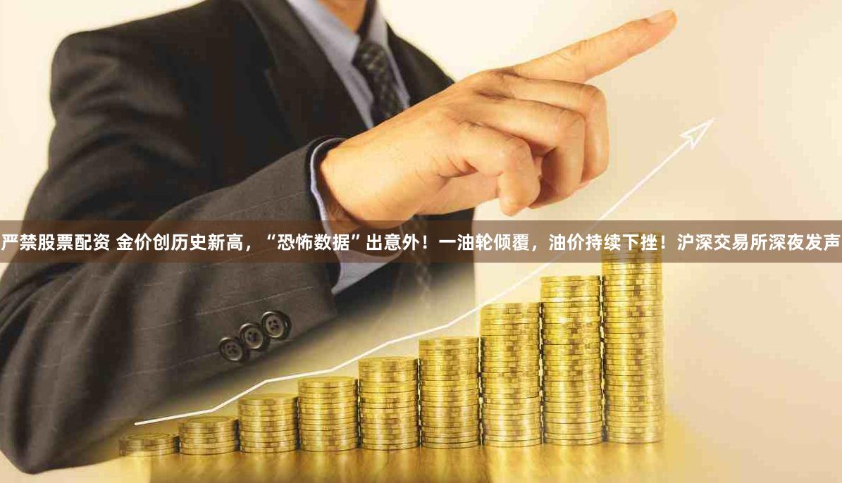 严禁股票配资 金价创历史新高，“恐怖数据”出意外！一油轮倾覆，油价持续下挫！沪深交易所深夜发声