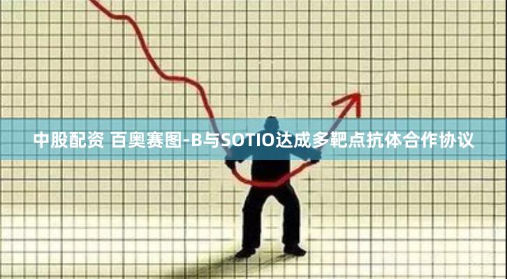 中股配资 百奥赛图-B与SOTIO达成多靶点抗体合作协议