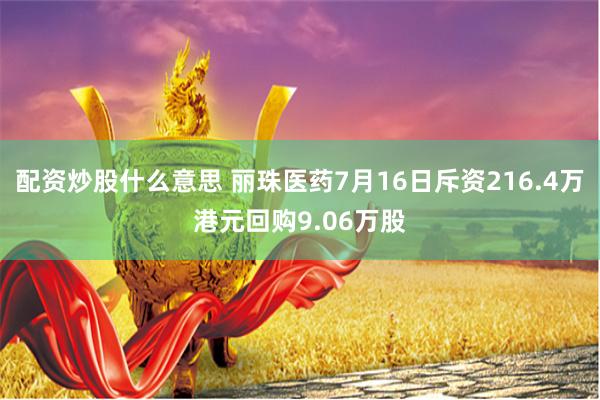 配资炒股什么意思 丽珠医药7月16日斥资216.4万港元回购9.06万股