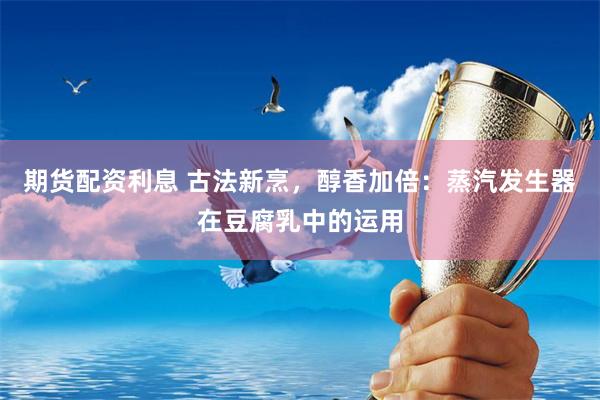 期货配资利息 古法新烹，醇香加倍：蒸汽发生器在豆腐乳中的运用