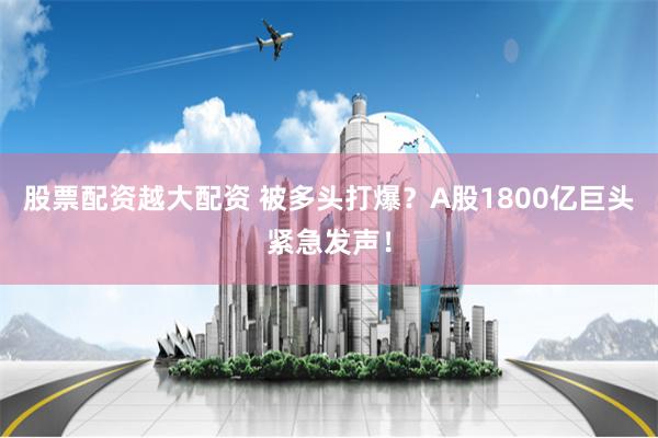 股票配资越大配资 被多头打爆？A股1800亿巨头紧急发声！