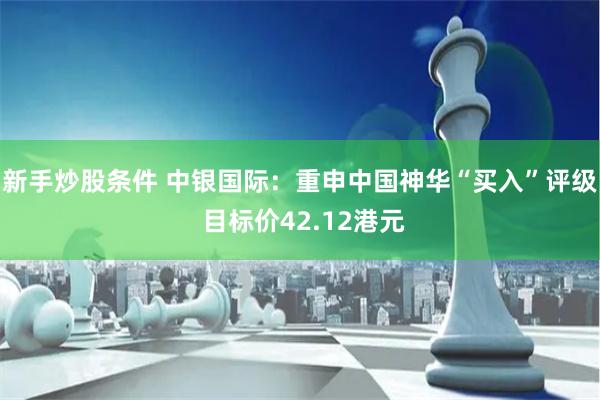 新手炒股条件 中银国际：重申中国神华“买入”评级 目标价42.12港元