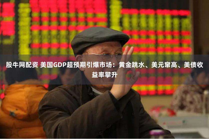 股牛网配资 美国GDP超预期引爆市场：黄金跳水、美元窜高、美债收益率攀升
