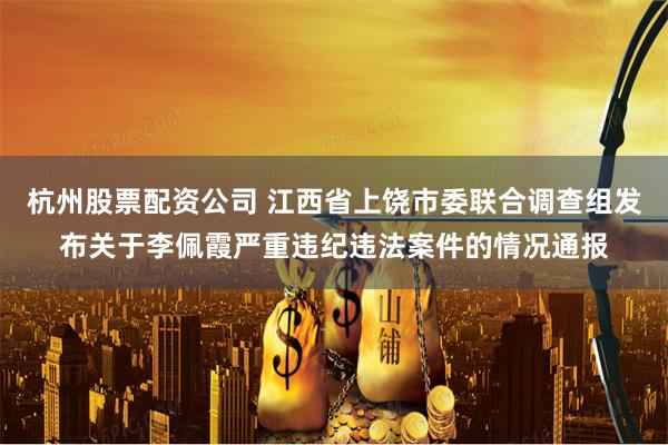 杭州股票配资公司 江西省上饶市委联合调查组发布关于李佩霞严重违纪违法案件的情况通报