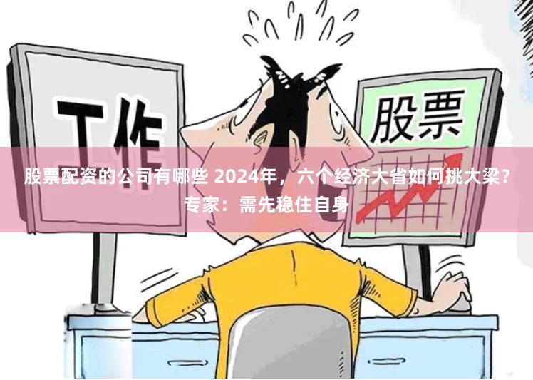 股票配资的公司有哪些 2024年，六个经济大省如何挑大梁？专家：需先稳住自身