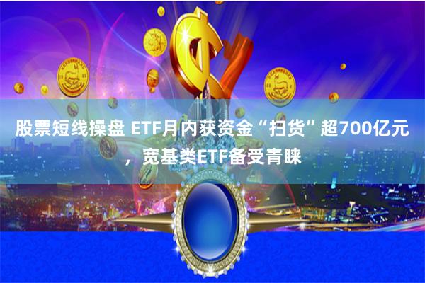 股票短线操盘 ETF月内获资金“扫货”超700亿元，宽基类ETF备受青睐
