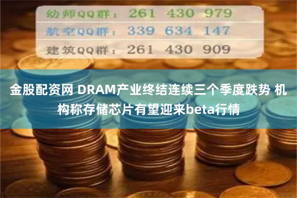 金股配资网 DRAM产业终结连续三个季度跌势 机构称存储芯片有望迎来beta行情