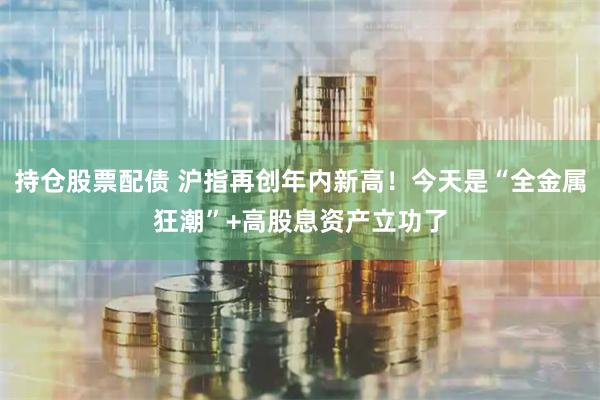 持仓股票配债 沪指再创年内新高！今天是“全金属狂潮”+高股息资产立功了