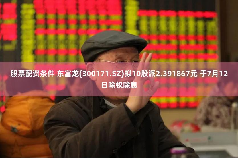 股票配资条件 东富龙(300171.SZ)拟10股派2.391867元 于7月12日除权除息