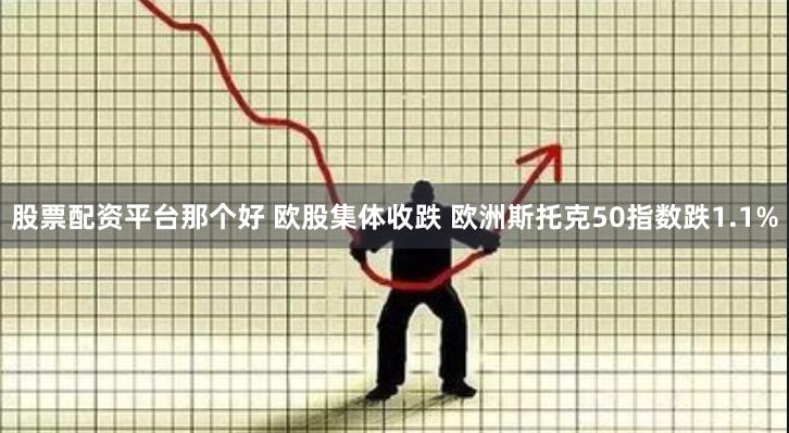 股票配资平台那个好 欧股集体收跌 欧洲斯托克50指数跌1.1%