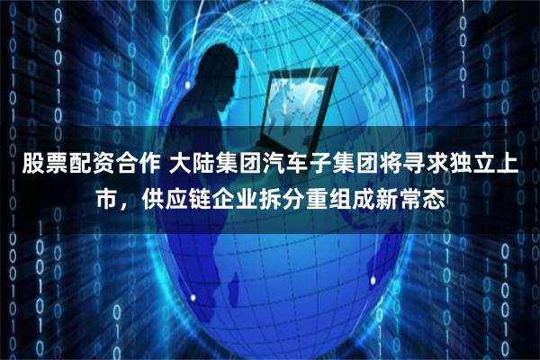 股票配资合作 大陆集团汽车子集团将寻求独立上市，供应链企业拆分重组成新常态
