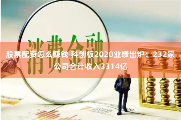 股票配资怎么赚钱 科创板2020业绩出炉：232家公司合计收入3314亿