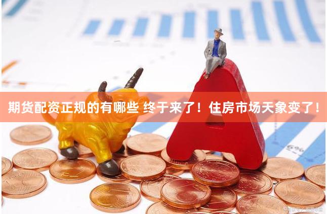 期货配资正规的有哪些 终于来了！住房市场天象变了！