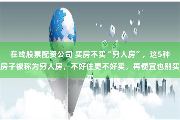 在线股票配资公司 买房不买“穷人房”，这5种房子被称为穷人房，不好住更不好卖，再便宜也别买