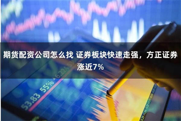 期货配资公司怎么找 证券板块快速走强，方正证券涨近7%