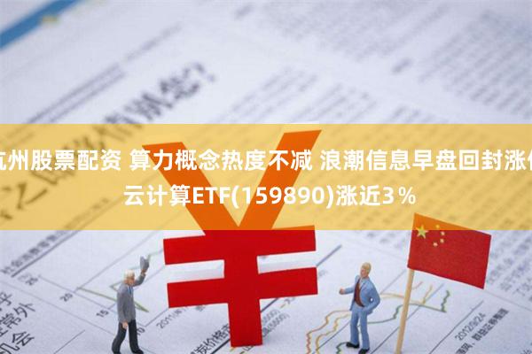 杭州股票配资 算力概念热度不减 浪潮信息早盘回封涨停 云计算ETF(159890)涨近3％