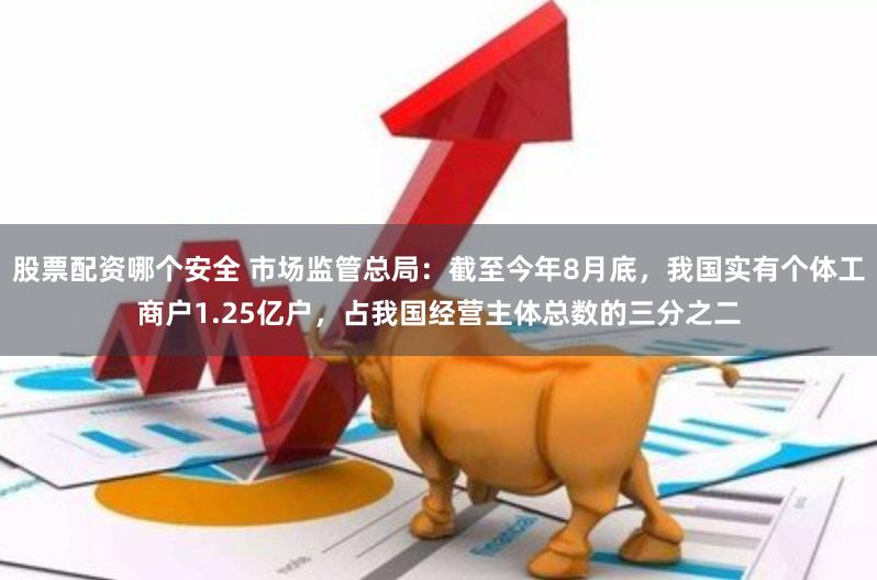 股票配资哪个安全 市场监管总局：截至今年8月底，我国实有个体工商户1.25亿户，占我国经营主体总数的三分之二