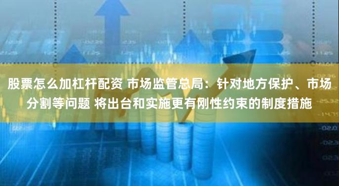 股票怎么加杠杆配资 市场监管总局：针对地方保护、市场分割等问题 将出台和实施更有刚性约束的制度措施