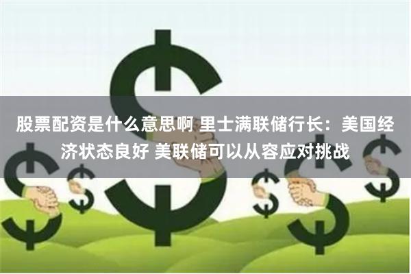 股票配资是什么意思啊 里士满联储行长：美国经济状态良好 美联储可以从容应对挑战