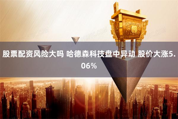 股票配资风险大吗 哈德森科技盘中异动 股价大涨5.06%