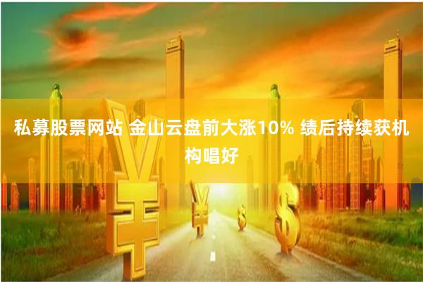 私募股票网站 金山云盘前大涨10% 绩后持续获机构唱好