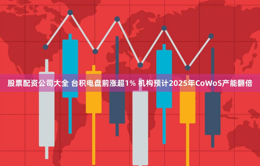 股票配资公司大全 台积电盘前涨超1% 机构预计2025年CoWoS产能翻倍