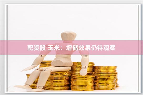 配资股 玉米：增储效果仍待观察