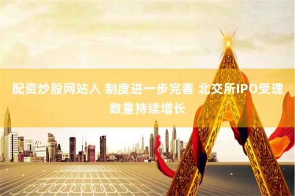 配资炒股网站入 制度进一步完善 北交所IPO受理数量持续增长