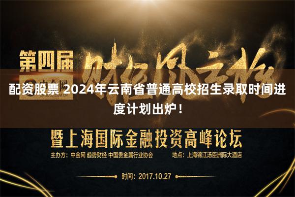 配资股票 2024年云南省普通高校招生录取时间进度计划出炉！