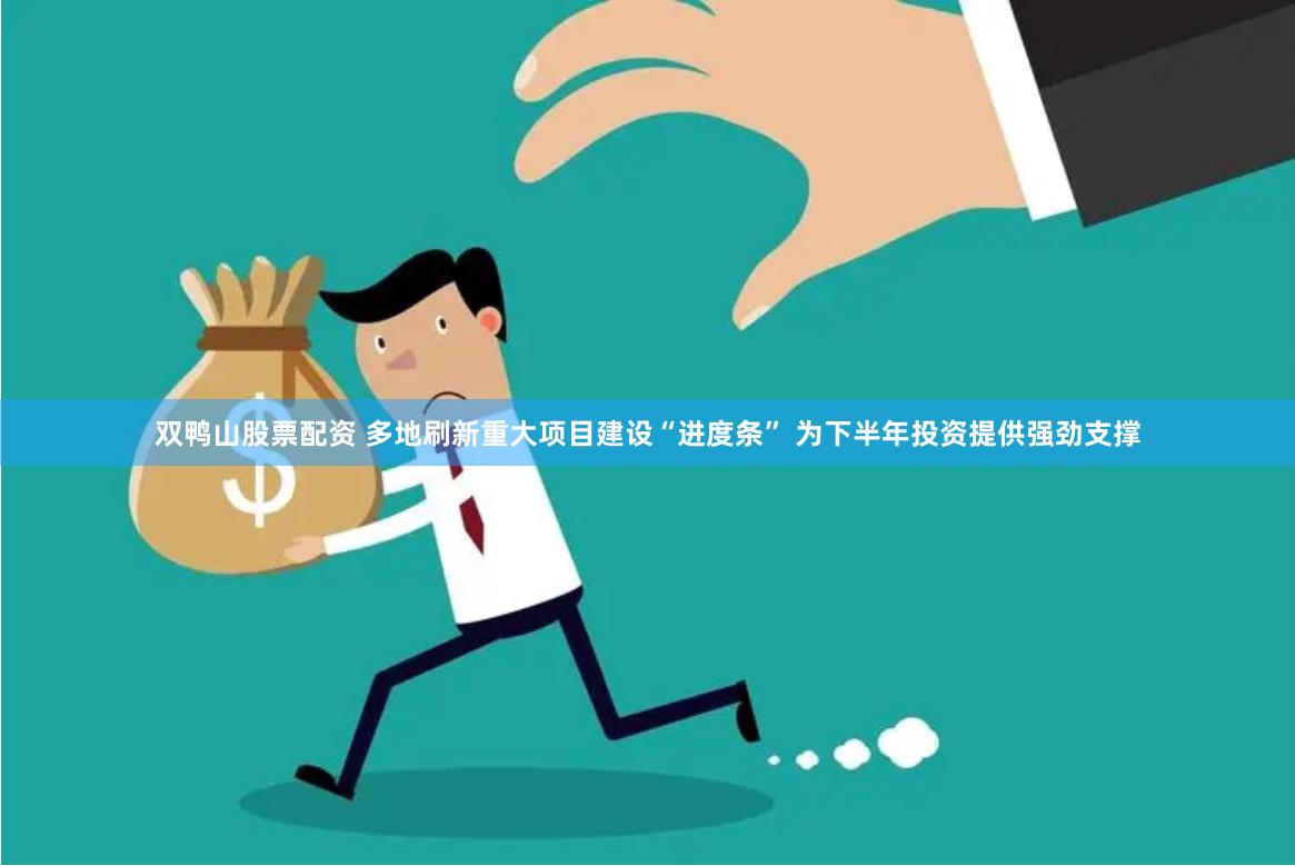 双鸭山股票配资 多地刷新重大项目建设“进度条” 为下半年投资提供强劲支撑
