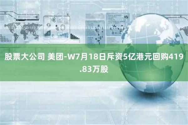 股票大公司 美团-W7月18日斥资5亿港元回购419.83万股