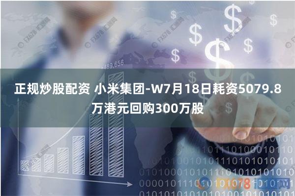 正规炒股配资 小米集团-W7月18日耗资5079.8万港元回购300万股