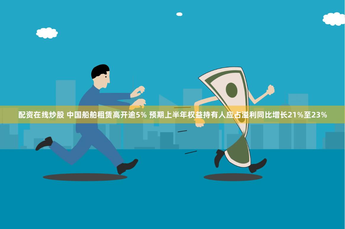 配资在线炒股 中国船舶租赁高开逾5% 预期上半年权益持有人应占溢利同比增长21%至23%