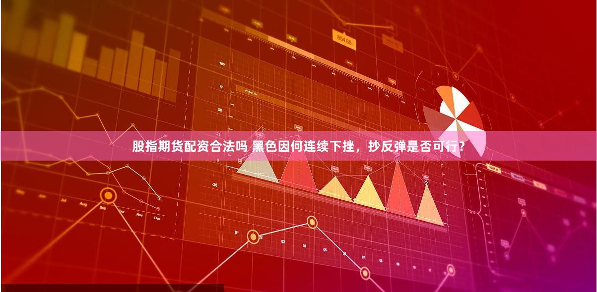 股指期货配资合法吗 黑色因何连续下挫，抄反弹是否可行？