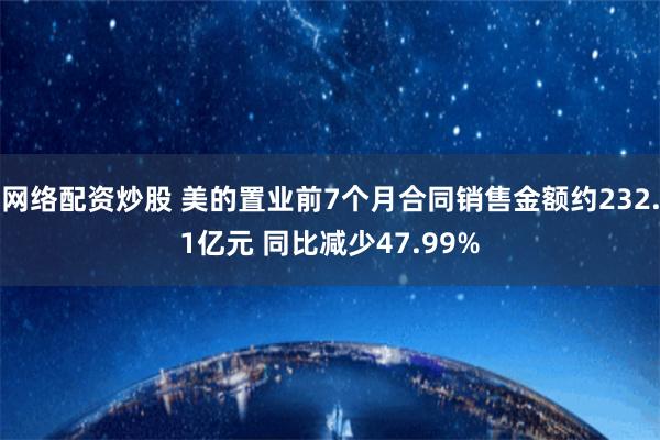 网络配资炒股 美的置业前7个月合同销售金额约232.1亿元 同比减少47.99%